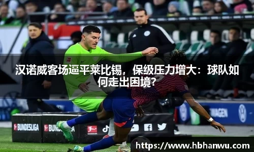 汉诺威客场逼平莱比锡，保级压力增大：球队如何走出困境？