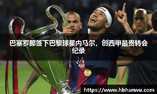 巴塞罗那签下巴黎球星内马尔，创西甲最贵转会纪录