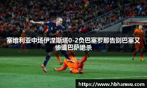 塞维利亚中场伊涅斯塔0-2负巴塞罗那告别巴塞又惨遭巴萨绝杀