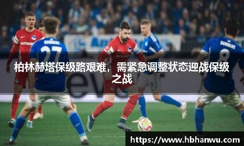 柏林赫塔保级路艰难，需紧急调整状态迎战保级之战