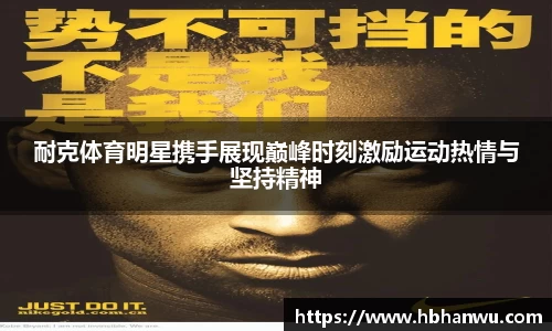 耐克体育明星携手展现巅峰时刻激励运动热情与坚持精神