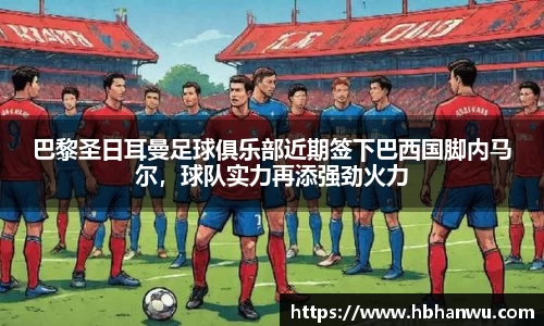 巴黎圣日耳曼足球俱乐部近期签下巴西国脚内马尔，球队实力再添强劲火力