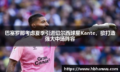 巴塞罗那考虑夏季引进切尔西球星Kante，欲打造强大中场阵容