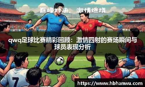 qwq足球比赛精彩回顾：激情四射的赛场瞬间与球员表现分析