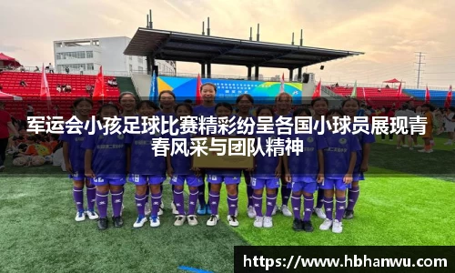 军运会小孩足球比赛精彩纷呈各国小球员展现青春风采与团队精神