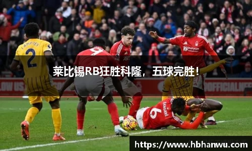 莱比锡RB狂胜科隆，五球完胜！