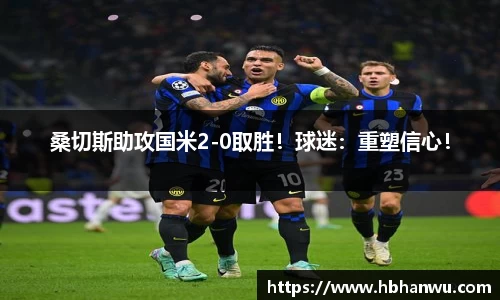 桑切斯助攻国米2-0取胜！球迷：重塑信心！