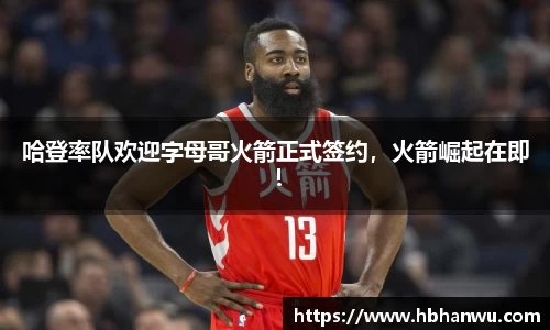 哈登率队欢迎字母哥火箭正式签约，火箭崛起在即！