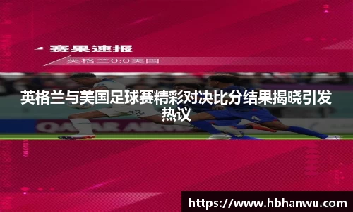 英格兰与美国足球赛精彩对决比分结果揭晓引发热议