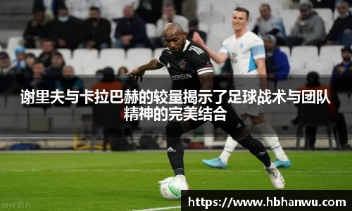 谢里夫与卡拉巴赫的较量揭示了足球战术与团队精神的完美结合